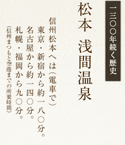 一三〇〇年続く歴史　松本　浅間温泉　信州松本へは（電車で）　東京・新宿から約１８０分　名古屋から約１４０分　札幌・福岡から９０分（信州まつもと空港までの所要時間）