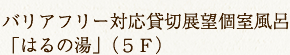 リフト設置バリアフリー対応 貸切展望個室風呂「はるの湯」（５Ｆ）