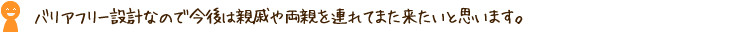 バリアフリー設計なので今後は親戚や両親を連れてまた来たいと思います。