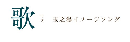 歌　玉之湯イメージソング