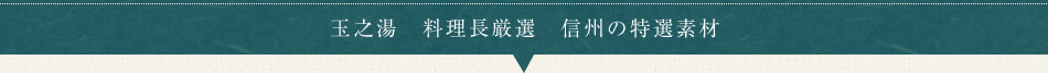 玉之湯　料理長厳選　信州の特選素材