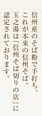 信州産のそば粉で手打ち、これが本来の信州そば。玉之湯は「信州そば切りの店」に認定されております。