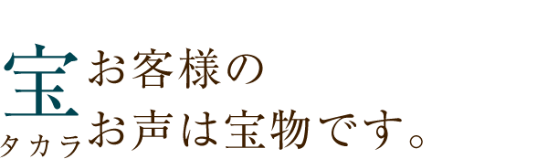 お客さまのお声は宝物です。