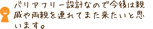 バリアフリー設計なので今後は親戚や両親を連れてまた来たいと思います。