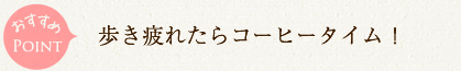 おすすめポイント　歩きつかれたらコーヒータイム！